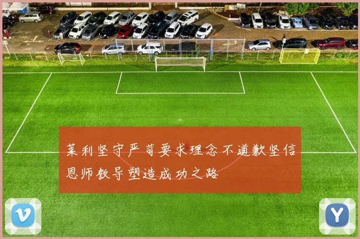莱利坚守严苛要求理念不道歉坚信恩师教导塑造成功之路