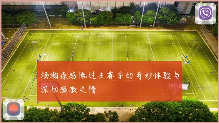杨瀚森感慨过去赛季的奇妙体验与深切感激之情