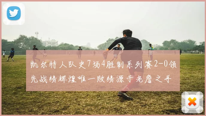 凯尔特人队史7场4胜制系列赛2-0领先战绩辉煌唯一败绩源于老詹之手