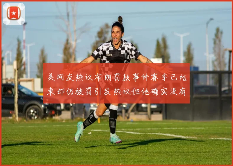 美网友热议布朗罚款事件赛季已结束却仍被罚引发热议但他确实没有说谎