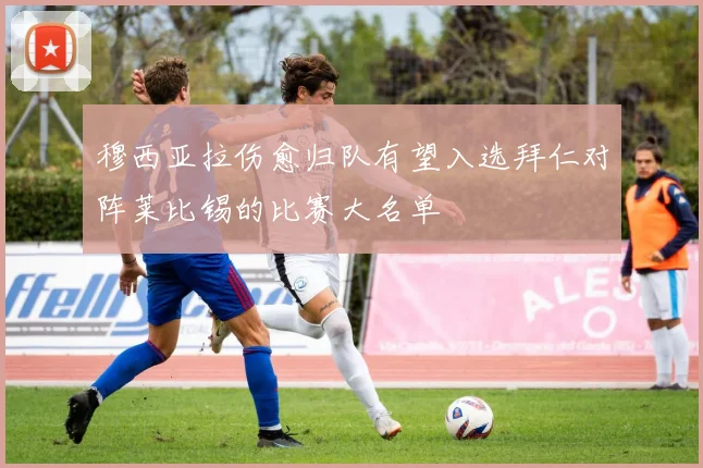 穆西亚拉伤愈归队有望入选拜仁对阵莱比锡的比赛大名单