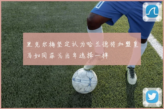 里克尔梅坚定认为哈兰德将加盟皇马如同菲戈当年选择一样