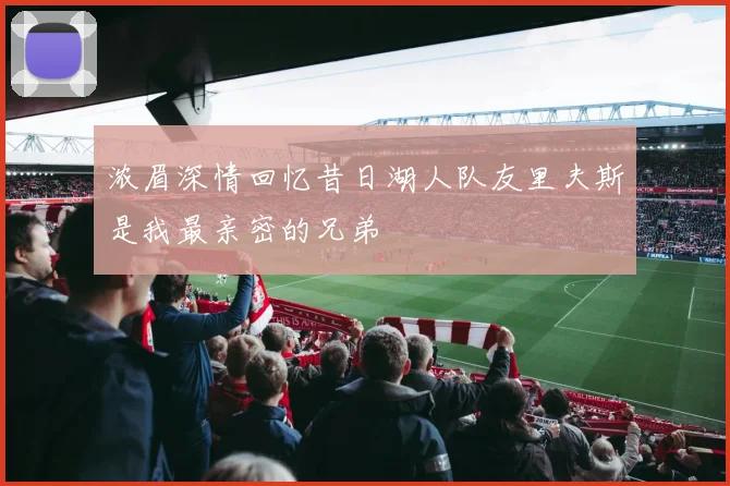 浓眉深情回忆昔日湖人队友里夫斯是我最亲密的兄弟