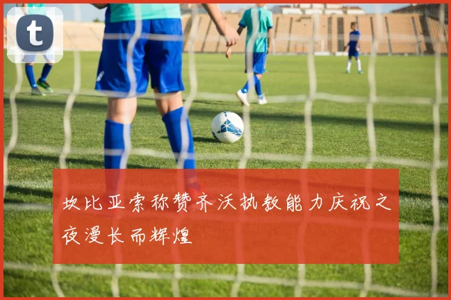 坎比亚索称赞齐沃执教能力庆祝之夜漫长而辉煌