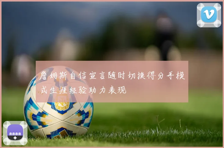 詹姆斯自信宣言随时切换得分手模式生涯经验助力表现