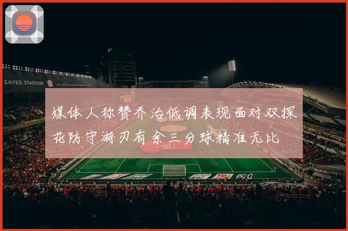 媒体人称赞乔治低调表现面对双探花防守游刃有余三分球精准无比