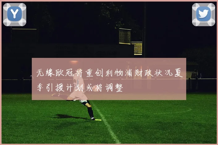 无缘欧冠将重创利物浦财政状况夏季引援计划或将调整
