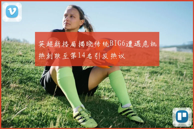 英超新格局揭晓传统BIG6遭遇危机热刺跌至第14名引发热议